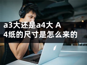 a3大还是a4大 A4纸的尺寸是怎么来的