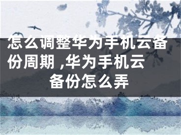 怎么调整华为手机云备份周期 ,华为手机云备份怎么弄