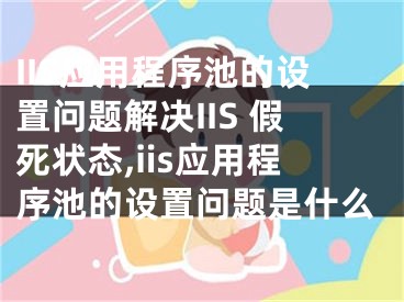 IIS应用程序池的设置问题解决IIS 假死状态,iis应用程序池的设置问题是什么