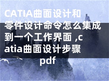 CATIA曲面设计和零件设计命令怎么集成到一个工作界面 ,catia曲面设计步骤pdf