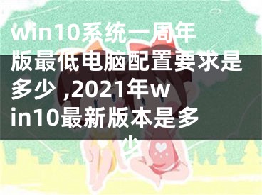 win10系统一周年版最低电脑配置要求是多少 ,2021年win10最新版本是多少