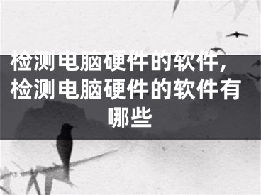 检测电脑硬件的软件,检测电脑硬件的软件有哪些