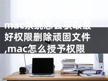 mac系统怎么获取最好权限删除顽固文件 ,mac怎么授予权限