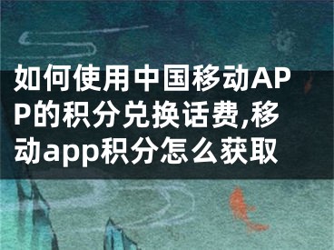 如何使用中国移动APP的积分兑换话费,移动app积分怎么获取