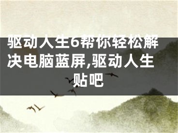 驱动人生6帮你轻松解决电脑蓝屏,驱动人生贴吧
