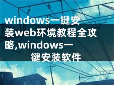 windows一键安装web环境教程全攻略,windows一键安装软件