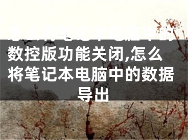 怎么将笔记本电脑中的数控版功能关闭,怎么将笔记本电脑中的数据导出