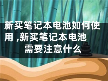 新买笔记本电池如何使用 ,新买笔记本电池需要注意什么