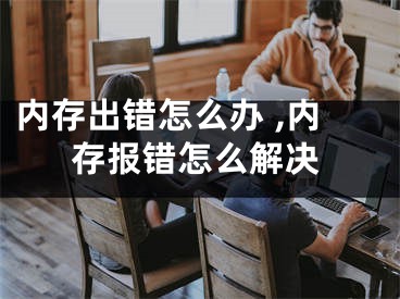 内存出错怎么办 ,内存报错怎么解决