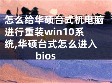 怎么给华硕台式机电脑进行重装win10系统,华硕台式怎么进入bios