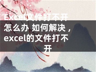 Excel文件打不开怎么办 如何解决 ,excel的文件打不开