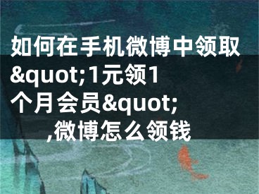 如何在手机微博中领取&quot;1元领1个月会员&quot;,微博怎么领钱