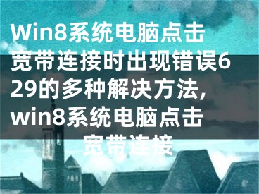 Win8系统电脑点击宽带连接时出现错误629的多种解决方法,win8系统电脑点击宽带连接