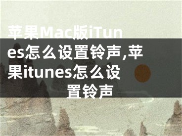 苹果Mac版iTunes怎么设置铃声,苹果itunes怎么设置铃声