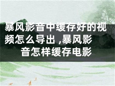 暴风影音中缓存好的视频怎么导出 ,暴风影音怎样缓存电影