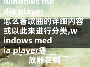windows media player怎么看歌曲的详细内容或以此来进行分类,windows media player播放器在哪