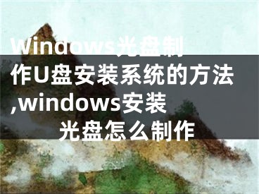 Windows光盘制作U盘安装系统的方法,windows安装光盘怎么制作