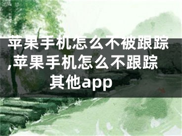 苹果手机怎么不被跟踪,苹果手机怎么不跟踪其他app