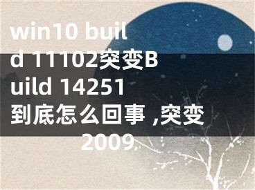 win10 build 11102突变Build 14251到底怎么回事 ,突变2009