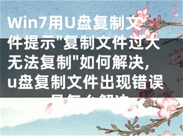 Win7用U盘复制文件提示"复制文件过大无法复制"如何解决,u盘复制文件出现错误是怎么解决