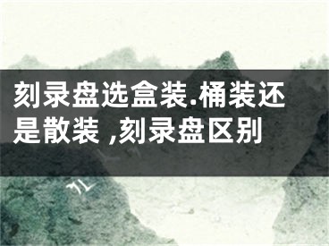 刻录盘选盒装.桶装还是散装 ,刻录盘区别