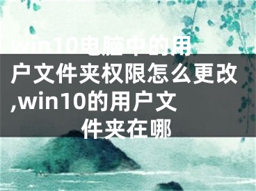 win10电脑中的用户文件夹权限怎么更改,win10的用户文件夹在哪
