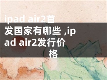 ipad air2首发国家有哪些 ,ipad air2发行价格