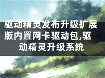 驱动精灵发布升级扩展版内置网卡驱动包,驱动精灵升级系统