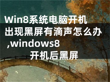 Win8系统电脑开机出现黑屏有滴声怎么办 ,windows8开机后黑屏