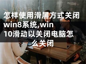 怎样使用滑屏方式关闭win8系统,win10滑动以关闭电脑怎么关闭