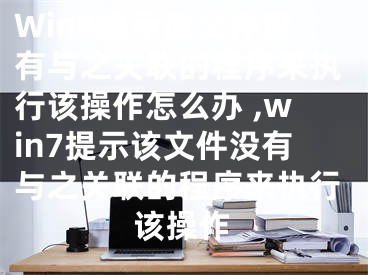 Win8提示该文件没有与之关联的程序来执行该操作怎么办 ,win7提示该文件没有与之关联的程序来执行该操作
