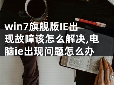 win7旗舰版IE出现故障该怎么解决,电脑ie出现问题怎么办
