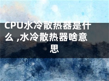 CPU水冷散热器是什么 ,水冷散热器啥意思