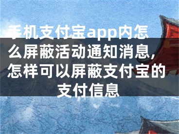 手机支付宝app内怎么屏蔽活动通知消息,怎样可以屏蔽支付宝的支付信息