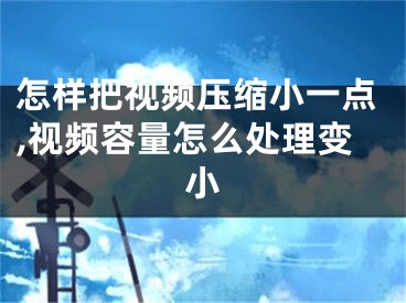 怎样把视频压缩小一点,视频容量怎么处理变小
