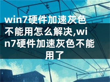win7硬件加速灰色不能用怎么解决,win7硬件加速灰色不能用了