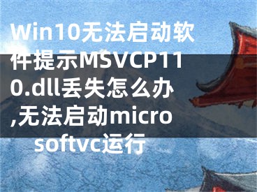 Win10无法启动软件提示MSVCP110.dll丢失怎么办,无法启动microsoftvc运行