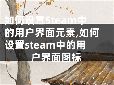 如何设置Steam中的用户界面元素,如何设置steam中的用户界面图标