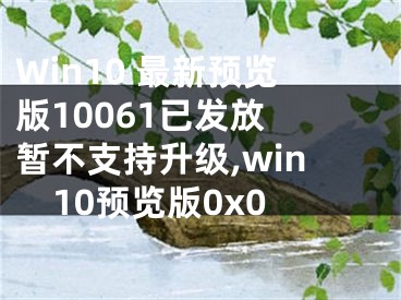 Win10 最新预览版10061已发放 暂不支持升级,win10预览版0x0