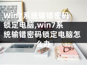 Win7系统输错密码锁定电脑,win7系统输错密码锁定电脑怎么办