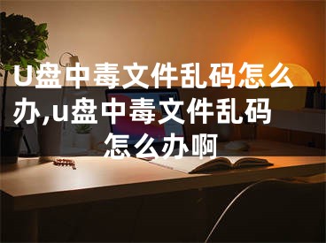U盘中毒文件乱码怎么办,u盘中毒文件乱码怎么办啊