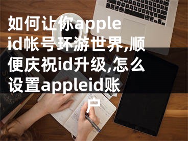 如何让你apple id帐号环游世界,顺便庆祝id升级,怎么设置appleid账户