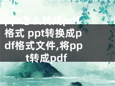 ppt怎么转成pdf格式 ppt转换成pdf格式文件,将ppt转成pdf