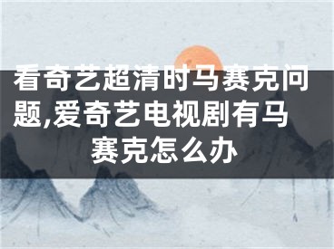 看奇艺超清时马赛克问题,爱奇艺电视剧有马赛克怎么办