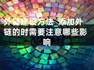 外链建设方法_添加外链的时需要注意哪些影响