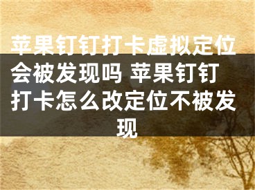 苹果钉钉打卡虚拟定位会被发现吗 苹果钉钉打卡怎么改定位不被发现