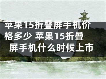 苹果15折叠屏手机价格多少 苹果15折叠屏手机什么时候上市