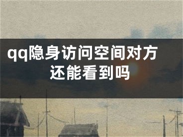 qq隐身访问空间对方还能看到吗