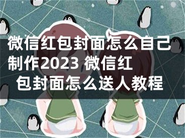 微信红包封面怎么自己制作2023 微信红包封面怎么送人教程