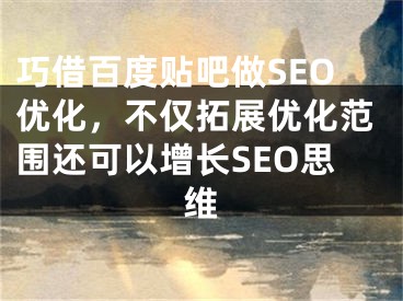 巧借百度贴吧做SEO优化，不仅拓展优化范围还可以增长SEO思维